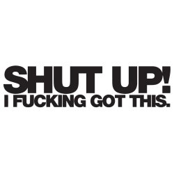 Shut up! - I fucking got this.