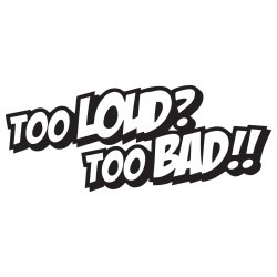 Too loud too bad