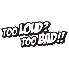 Too loud too bad