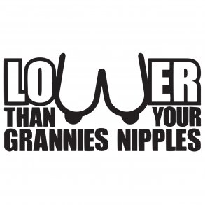 Lower than your grannies nipples