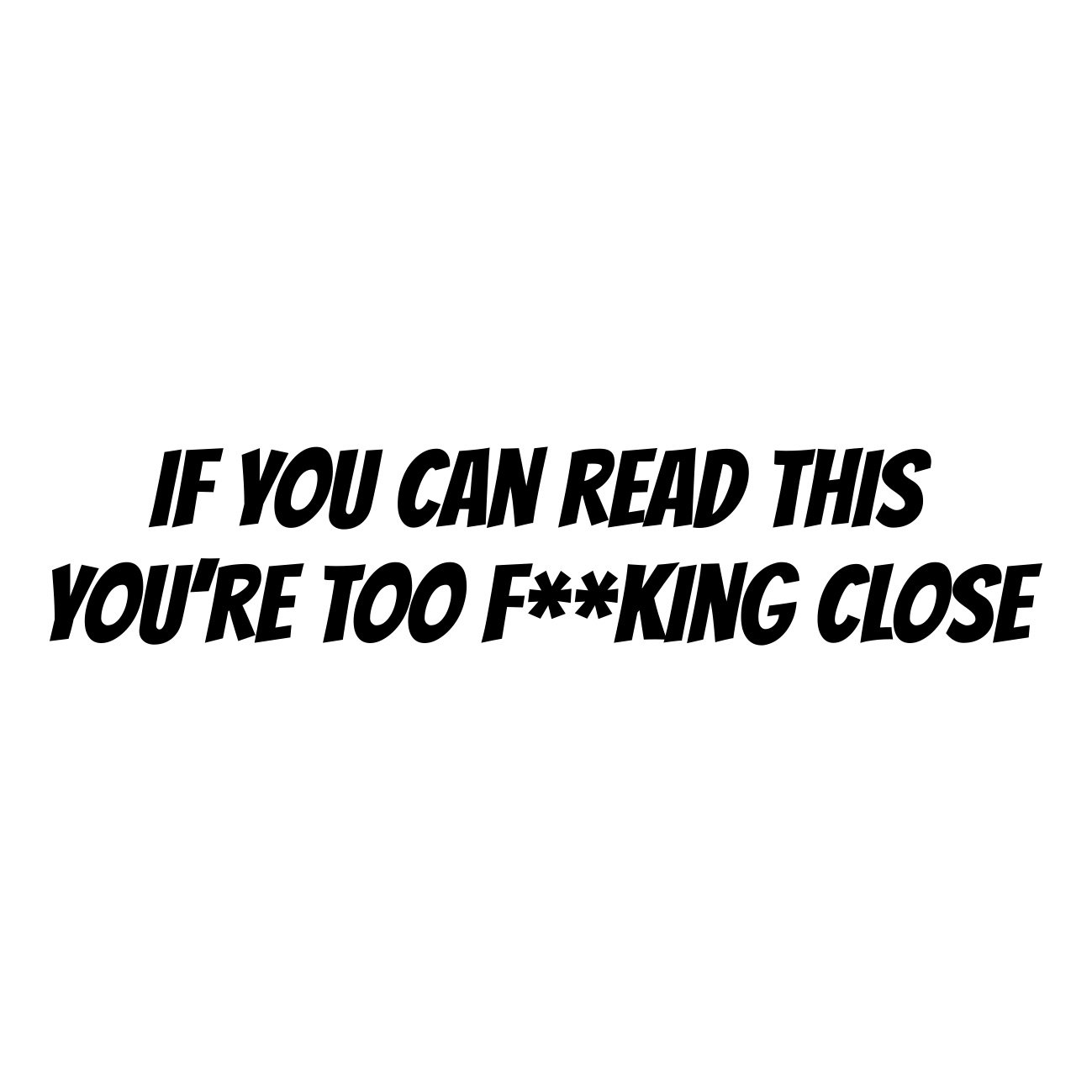 if you can read this youre too fucking close
