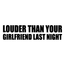 Louder than your girlfriend last night