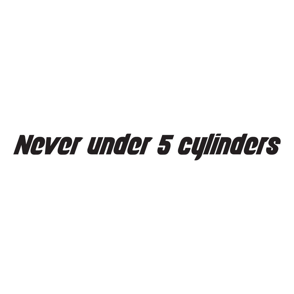 never under 5 cylinders
