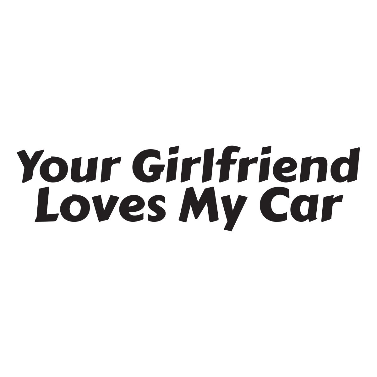 your girlfriend loves my car